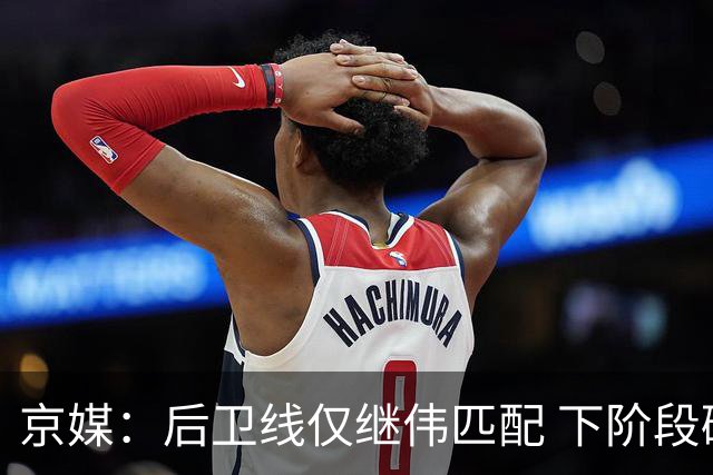 京媒：后卫线仅继伟匹配 下阶段碰西亚球队堪忧 庞峥麟应多给时间