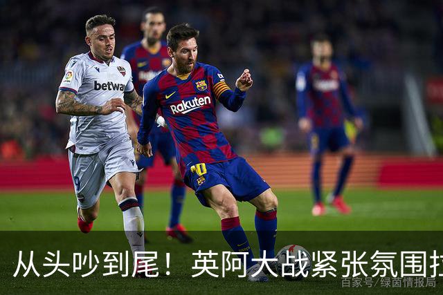 从头吵到尾！英阿大战紧张氛围拉满 比赛结束还没完