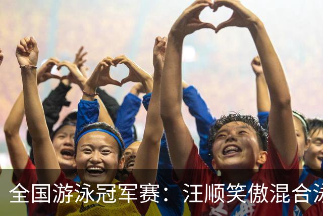 全国游泳冠军赛：汪顺笑傲混合泳 于子迪夺金
