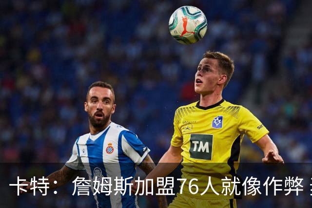 卡特：詹姆斯加盟76人就像作弊 麦迪：我猜他会去骑士或勇士