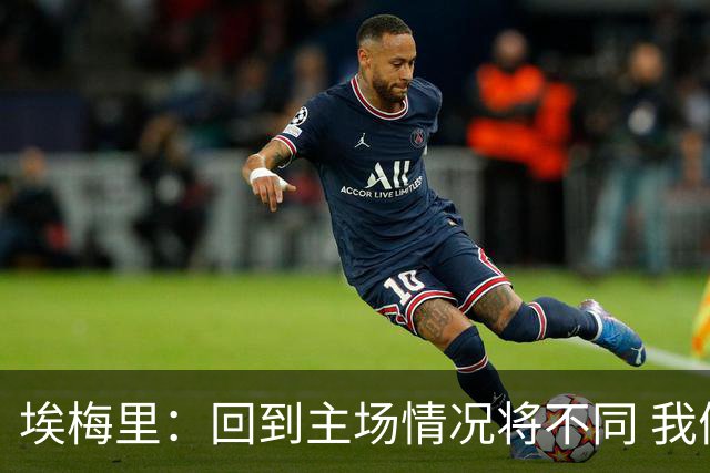 埃梅里：回到主场情况将不同 我们会有更多机会