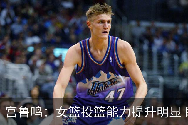 宫鲁鸣：女篮投篮能力提升明显 盼海外球员尽早归队