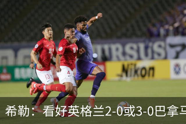 希勒：看好英格兰2-0或3-0巴拿马 凯恩错失机会后肯定想进球