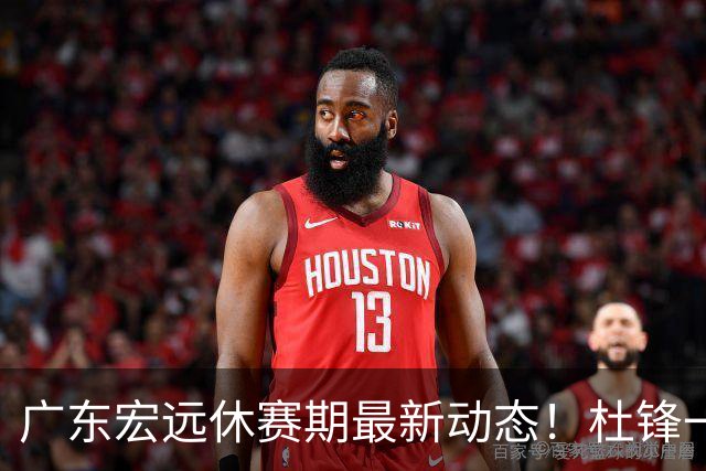广东宏远休赛期最新动态！杜锋一手培养的队员全员被调整出队，朱总正式退出朱俊龙转会争夺战