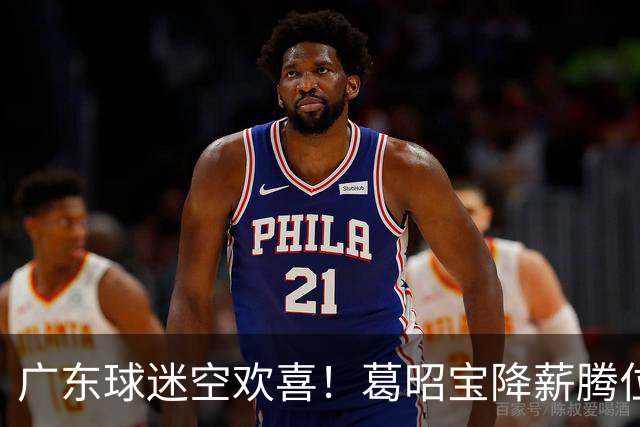 广东球迷空欢喜！葛昭宝降薪腾位，外援还在等，杨鸣也没找到下家