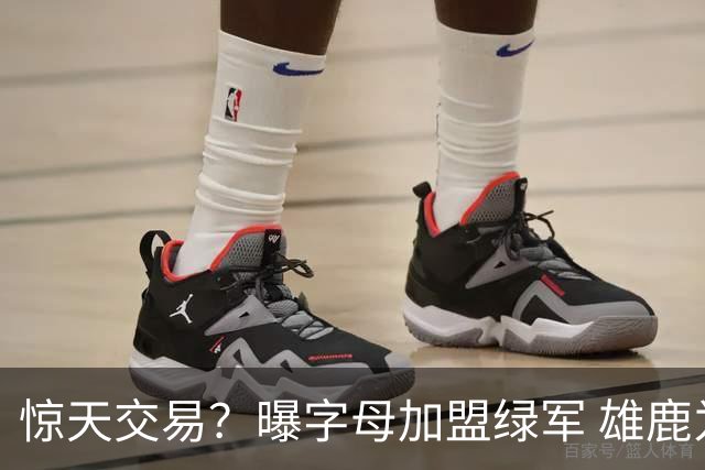 惊天交易？曝字母加盟绿军 雄鹿为布朗寻找第三方