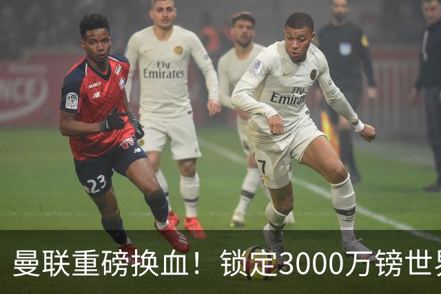 曼联重磅换血！锁定3000万镑世界杯边锋，彻底清理拉什福德烂合同