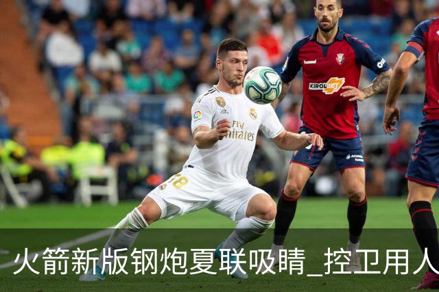 火箭新版钢炮夏联吸睛 控卫用人荒终于有救了？