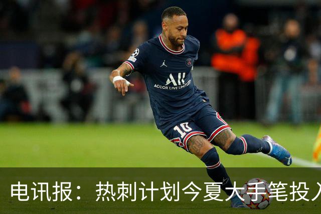 电讯报：热刺计划今夏大手笔投入，力争新赛季重新冲击英超前四