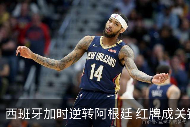 西班牙加时逆转阿根廷 红牌成关键转折