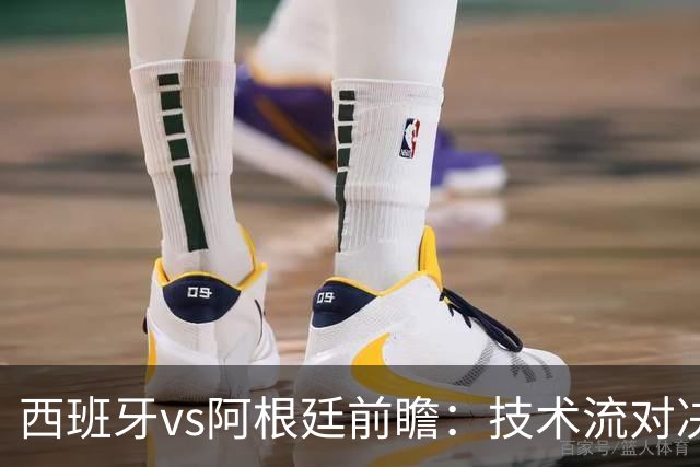 西班牙vs阿根廷前瞻：技术流对决，欧洲杯冠军PK美洲杯冠军