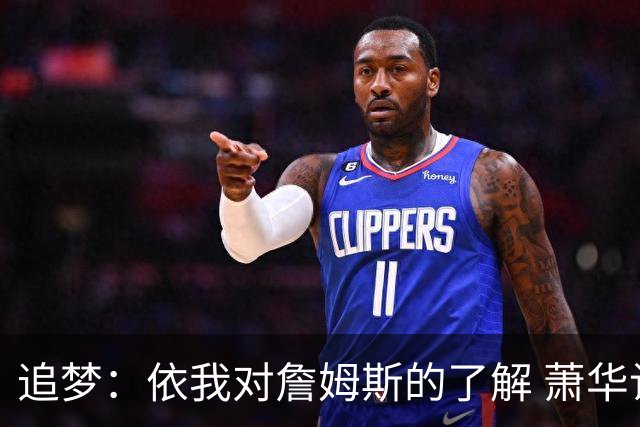 追梦：依我对詹姆斯的了解 萧华让他尽快决定反而会推迟他的决定