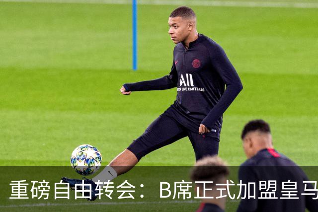 重磅自由转会：B席正式加盟皇马，穆里尼奥完整阵容出炉，西甲冠军悬念提前落幕