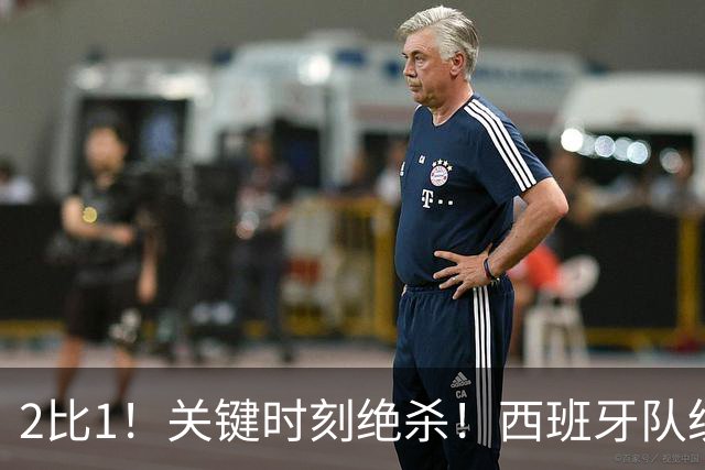 2比1！关键时刻绝杀！西班牙队统治力强大，法国男足遇到大苦主