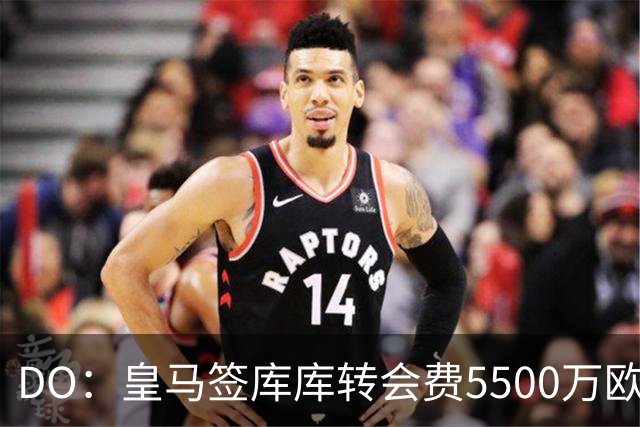 DO：皇马签库库转会费5500万欧固定+500万欧浮动，预计下周完成
