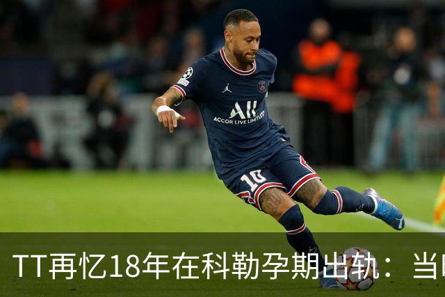 TT再忆18年在科勒孕期出轨：当时没想坦白🥶只希望没人发现
